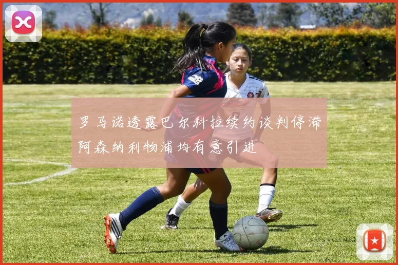 罗马诺透露巴尔科拉续约谈判停滞阿森纳利物浦均有意引进