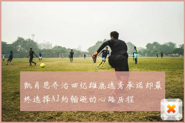 凯肖恩乔治回忆雄鹿选秀承诺却最终选择AJ约翰逊的心路历程