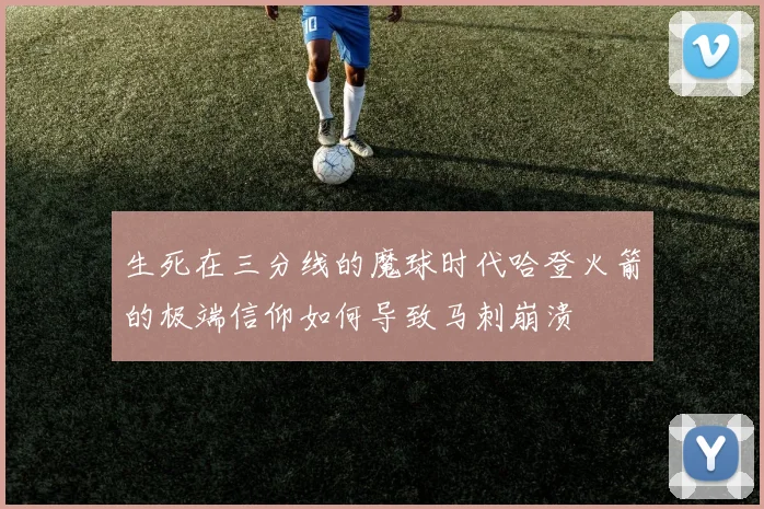 生死在三分线的魔球时代哈登火箭的极端信仰如何导致马刺崩溃