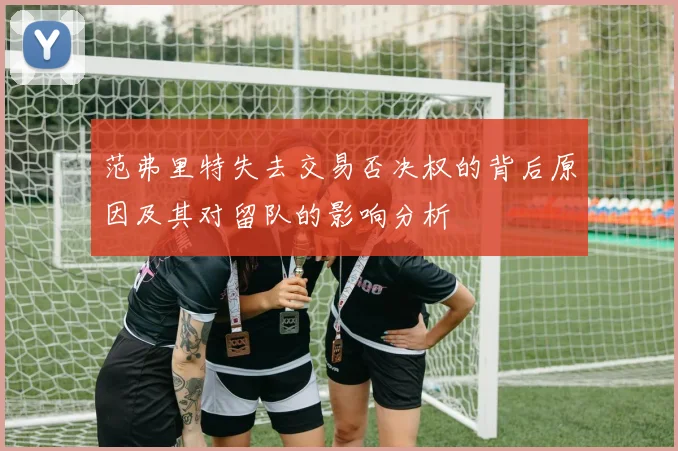 范弗里特失去交易否决权的背后原因及其对留队的影响分析