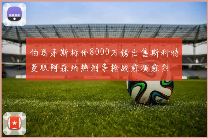 伯恩茅斯标价8000万镑出售斯科特曼联阿森纳热刺争抢战愈演愈烈