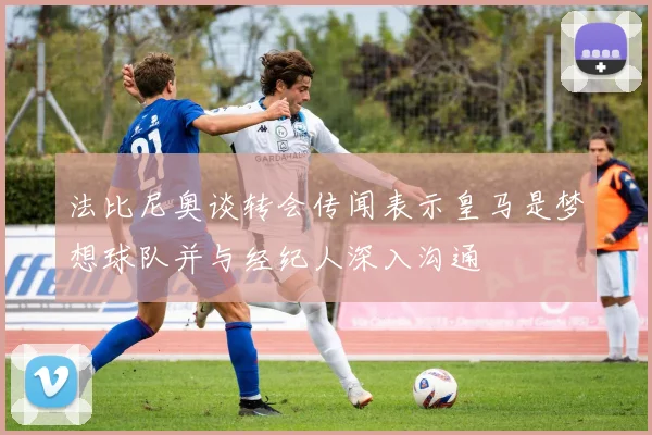 法比尼奥谈转会传闻表示皇马是梦想球队并与经纪人深入沟通