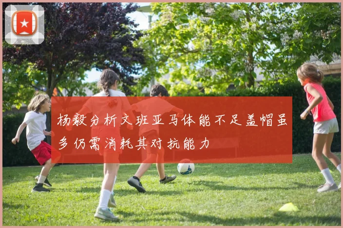 杨毅分析文班亚马体能不足盖帽虽多仍需消耗其对抗能力