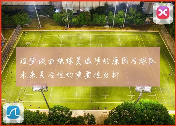追梦谈拒绝球员选项的原因与球队未来灵活性的重要性分析