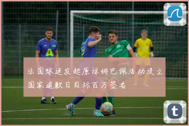 法国球迷发起原谅姆巴佩活动设立国家道歉日目标百万签名