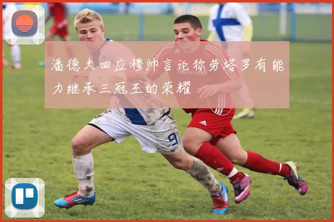 潘德夫回应穆帅言论称劳塔罗有能力继承三冠王的荣耀
