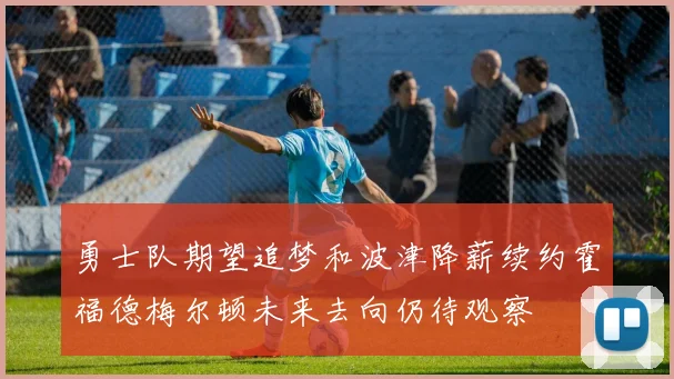 勇士队期望追梦和波津降薪续约霍福德梅尔顿未来去向仍待观察