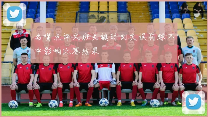 名嘴点评文班关键时刻失误罚球不中影响比赛结果