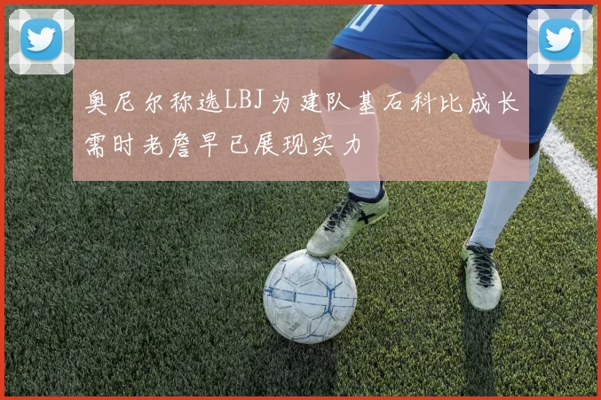 奥尼尔称选LBJ为建队基石科比成长需时老詹早已展现实力