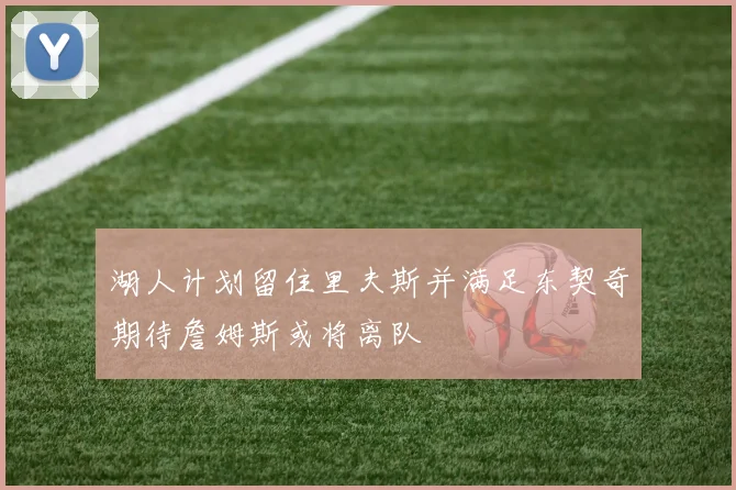 湖人计划留住里夫斯并满足东契奇期待詹姆斯或将离队